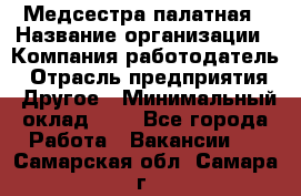 Медсестра палатная › Название организации ­ Компания-работодатель › Отрасль предприятия ­ Другое › Минимальный оклад ­ 1 - Все города Работа » Вакансии   . Самарская обл.,Самара г.